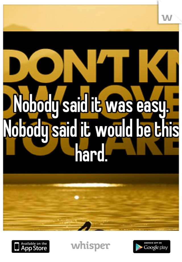 Nobody said it was easy. Nobody said it would be this hard.