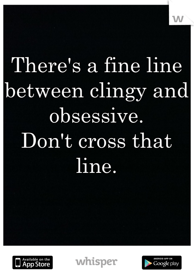 There's a fine line between clingy and obsessive.
Don't cross that line.