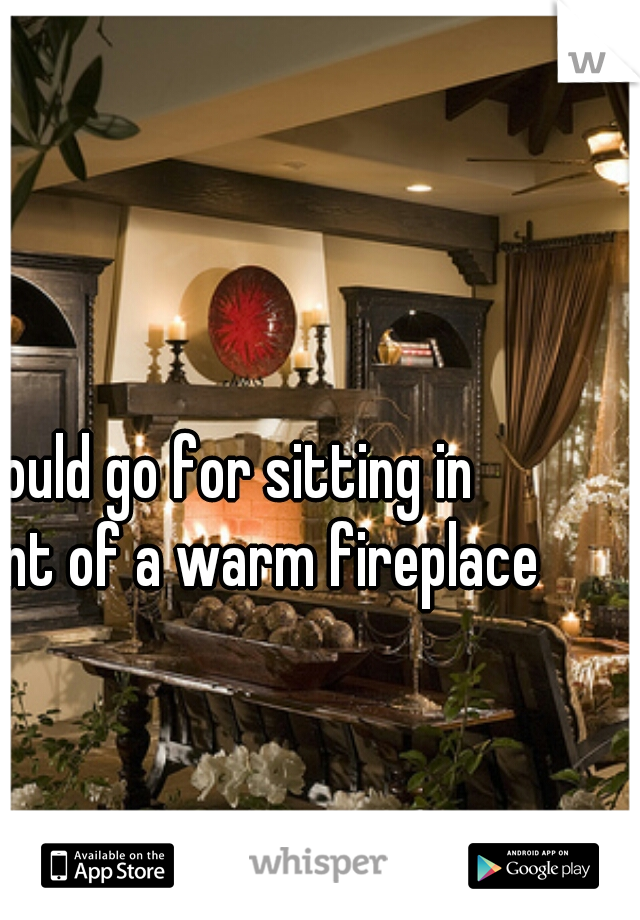 could go for sitting in front of a warm fireplace 