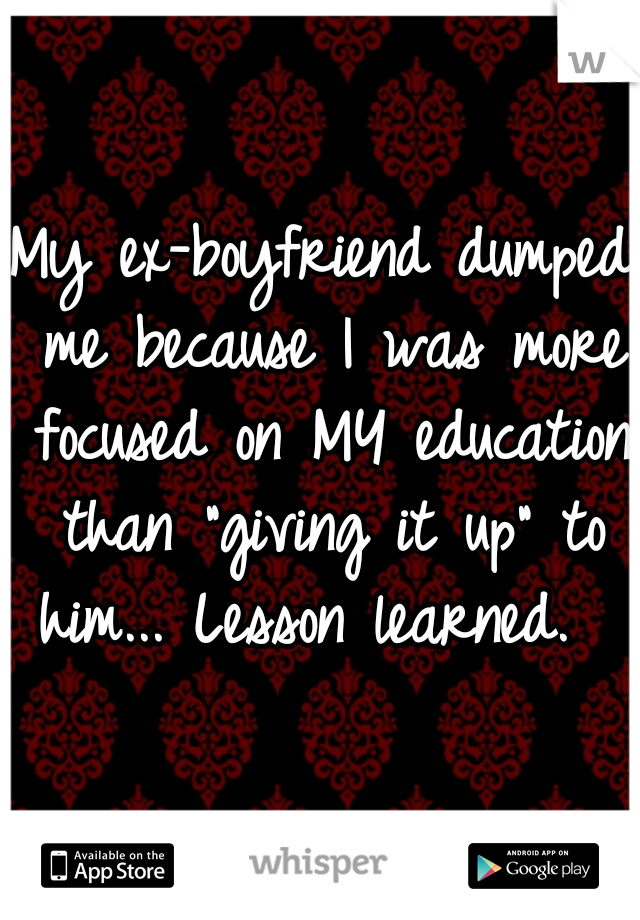 My ex-boyfriend dumped me because I was more focused on MY education than "giving it up" to him... Lesson learned.  