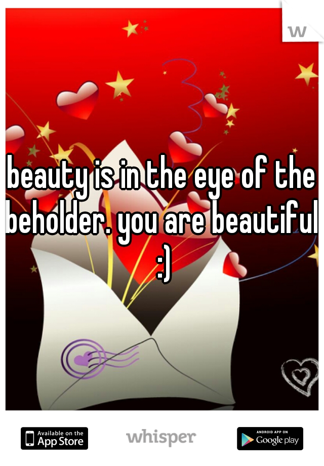 beauty is in the eye of the beholder. you are beautiful. :)