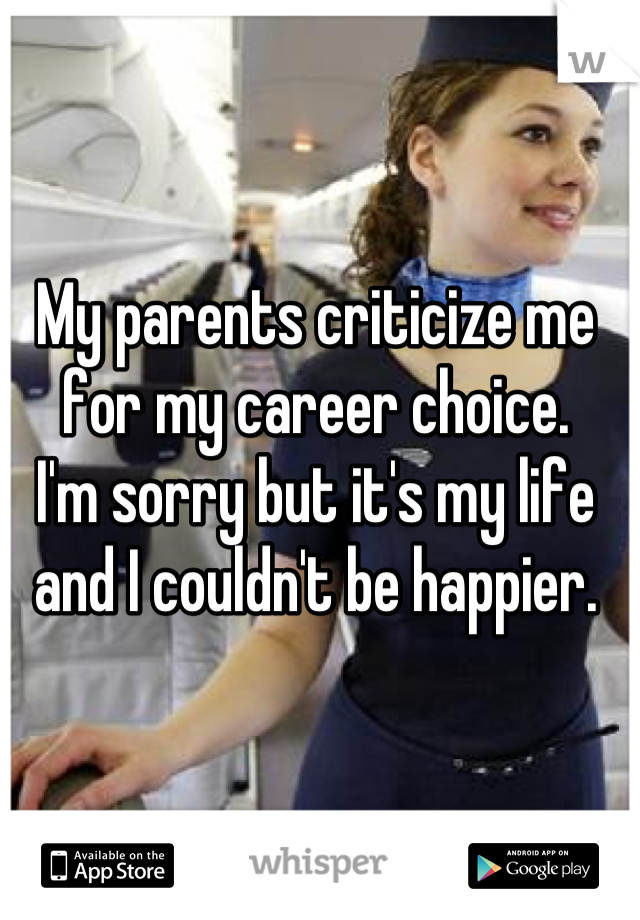 My parents criticize me for my career choice.
I'm sorry but it's my life and I couldn't be happier.