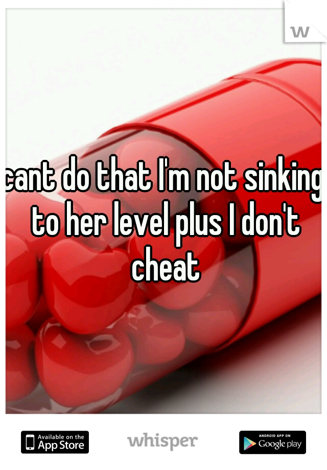 cant do that I'm not sinking to her level plus I don't cheat