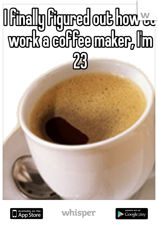 I finally figured out how to work a coffee maker, I'm 23 