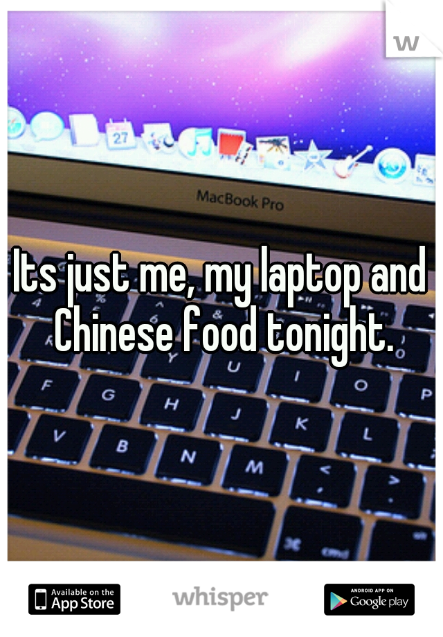 Its just me, my laptop and Chinese food tonight.