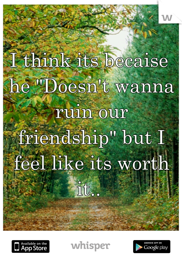 I think its becaise he "Doesn't wanna ruin our friendship" but I feel like its worth it.. 