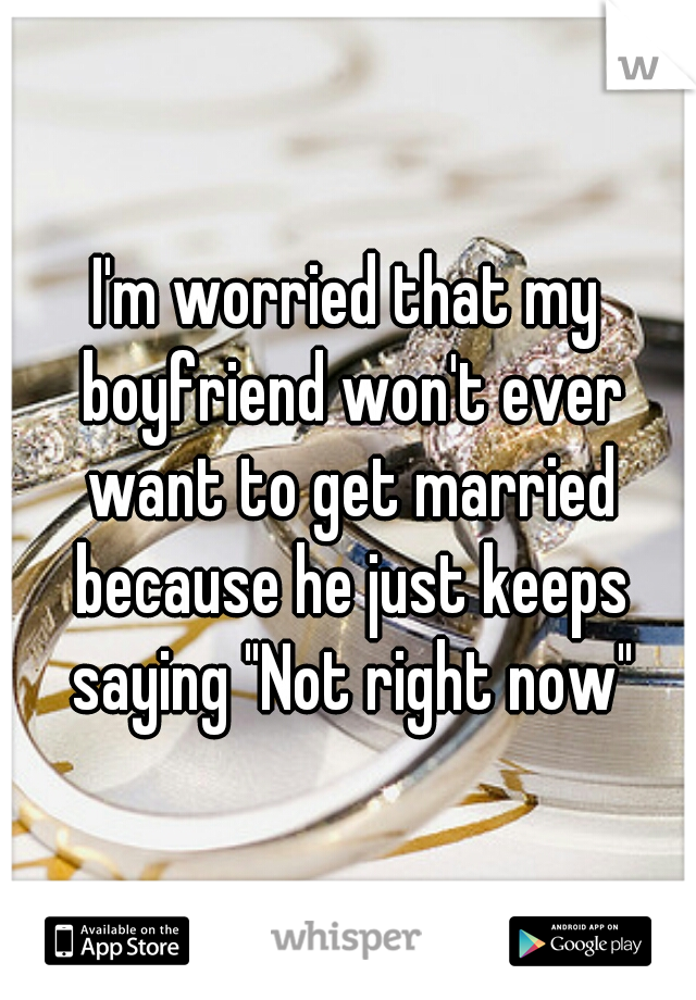 I'm worried that my boyfriend won't ever want to get married because he just keeps saying "Not right now"