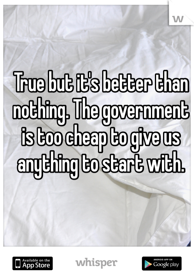 True but it's better than nothing. The government is too cheap to give us anything to start with.