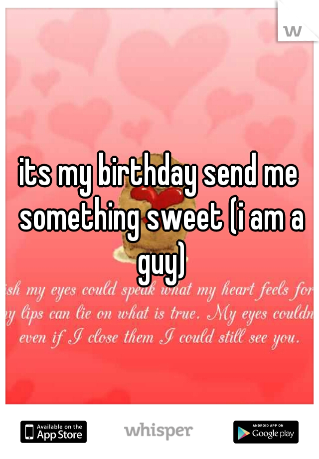 its my birthday send me something sweet (i am a guy)