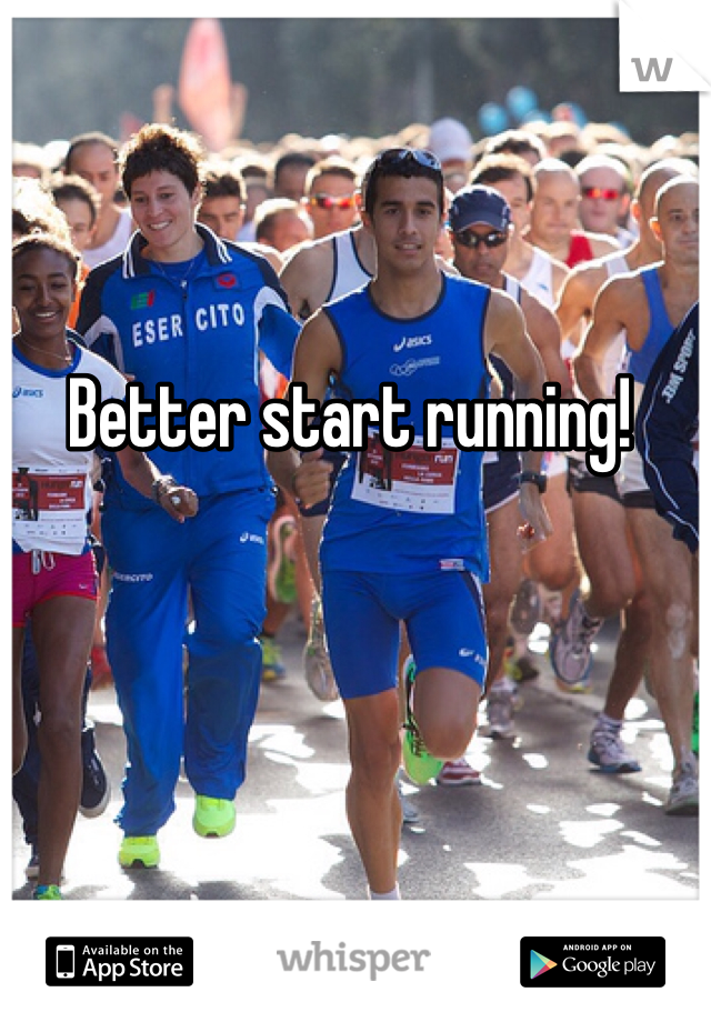 Better start running! 
