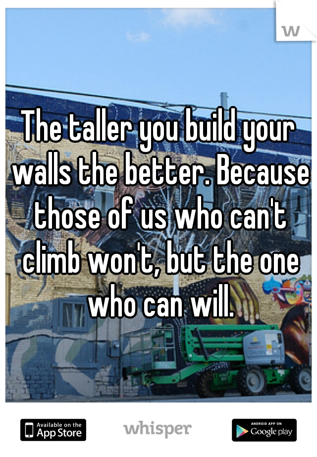The taller you build your walls the better. Because those of us who can't climb won't, but the one who can will.