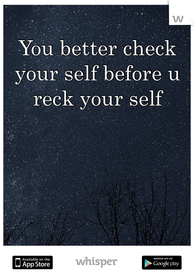 You better check your self before u reck your self 