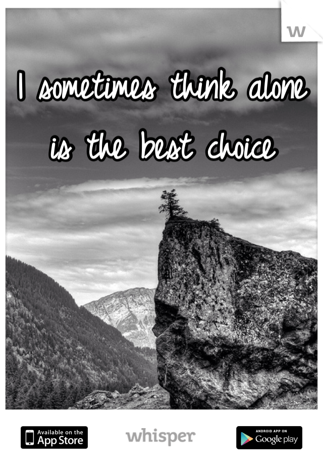 I sometimes think alone is the best choice