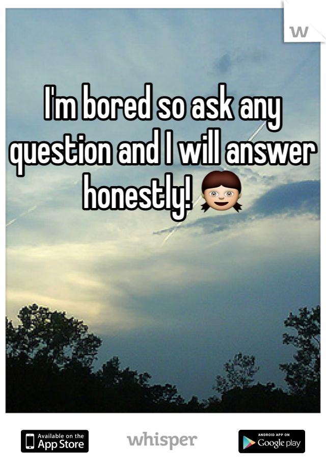 I'm bored so ask any question and I will answer honestly! 👧