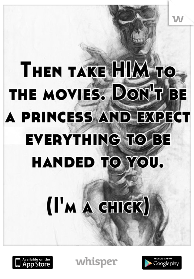 Then take HIM to 
the movies. Don't be a princess and expect everything to be handed to you. 

(I'm a chick)