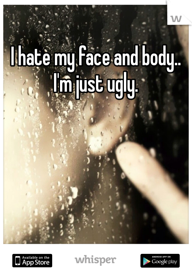 I hate my face and body..
I'm just ugly.
