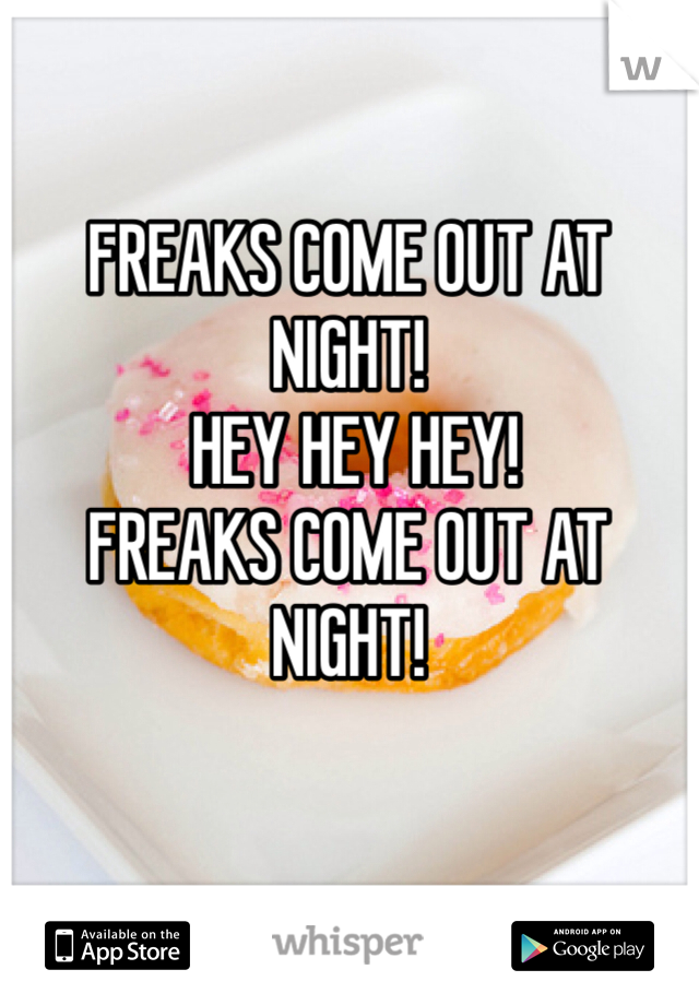 FREAKS COME OUT AT NIGHT!
 HEY HEY HEY! 
FREAKS COME OUT AT NIGHT!