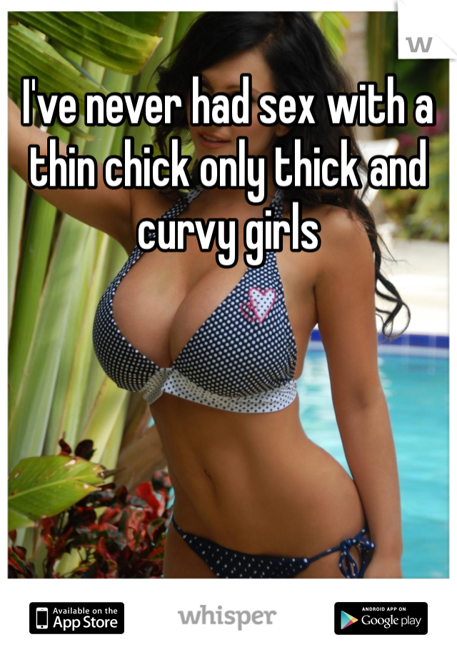 I've never had sex with a thin chick only thick and curvy girls 