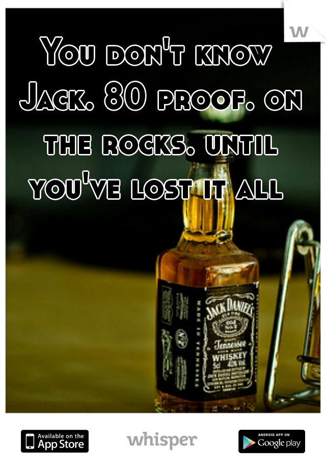 You don't know Jack. 80 proof. on the rocks. until you've lost it all 