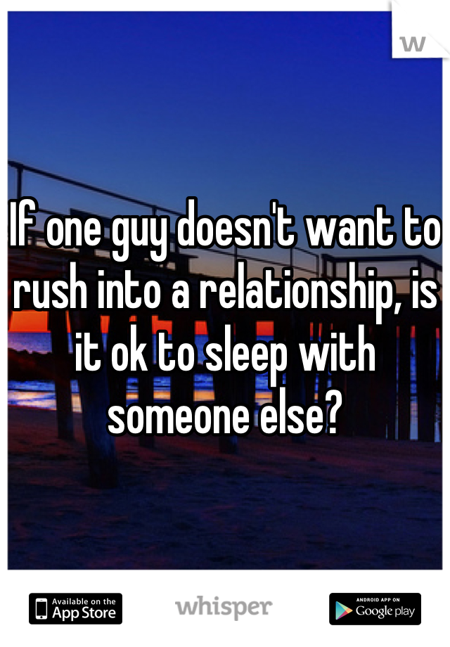 If one guy doesn't want to rush into a relationship, is it ok to sleep with someone else?