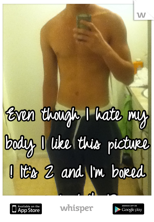 Even though I hate my body I like this picture ! It's 2 and I'm bored people talk !?