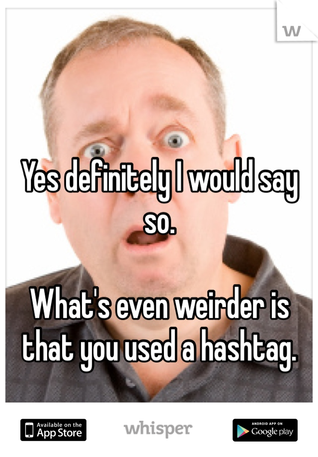 Yes definitely I would say so. 

What's even weirder is that you used a hashtag. 