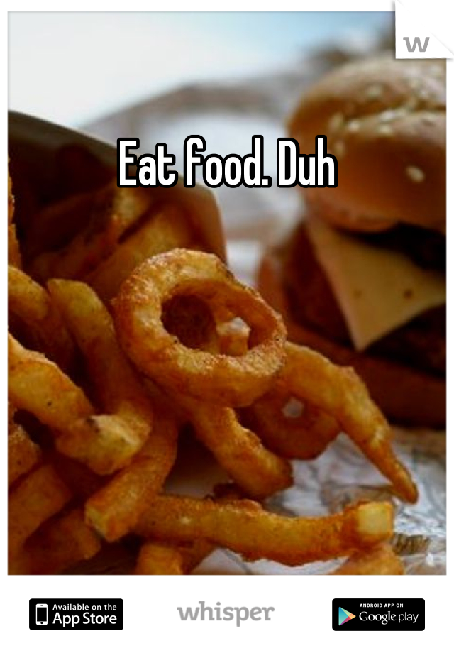 Eat food. Duh