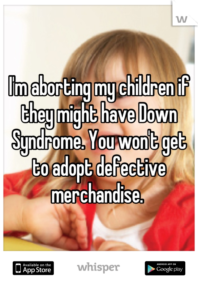 I'm aborting my children if they might have Down Syndrome. You won't get to adopt defective merchandise. 