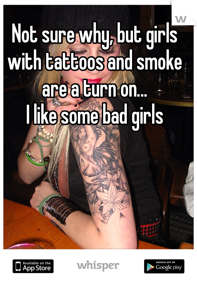 Not sure why, but girls with tattoos and smoke are a turn on...
I like some bad girls