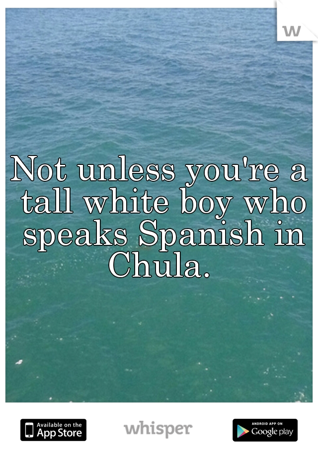 Not unless you're a tall white boy who speaks Spanish in Chula. 