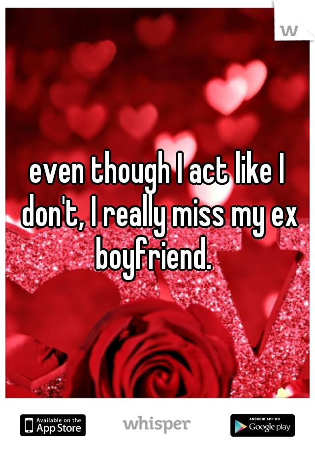 even though I act like I don't, I really miss my ex boyfriend.  