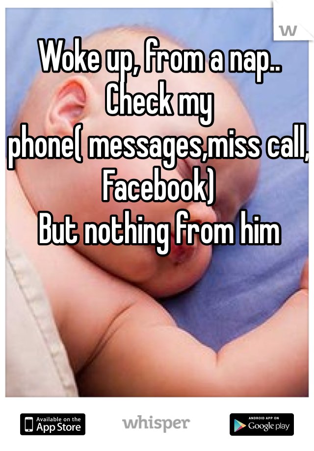 Woke up, from a nap..
Check my phone( messages,miss call, Facebook) 
But nothing from him