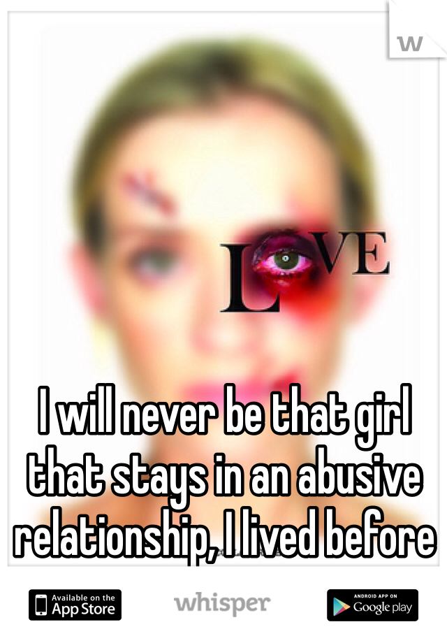 I will never be that girl that stays in an abusive relationship, I lived before you, I can live after you 
