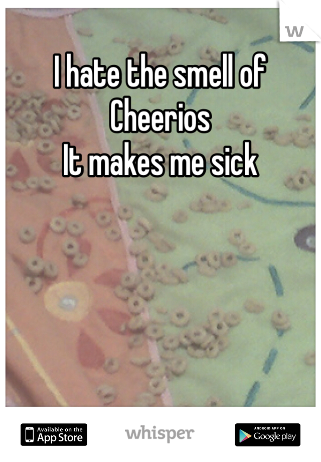 I hate the smell of Cheerios
It makes me sick