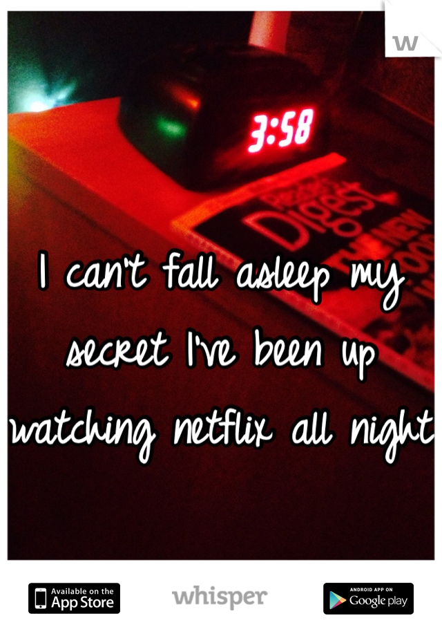 I can't fall asleep my secret I've been up watching netflix all night