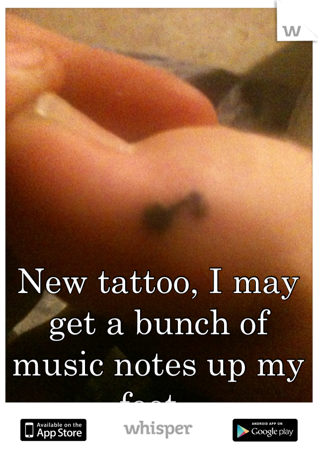 New tattoo, I may get a bunch of music notes up my foot. 