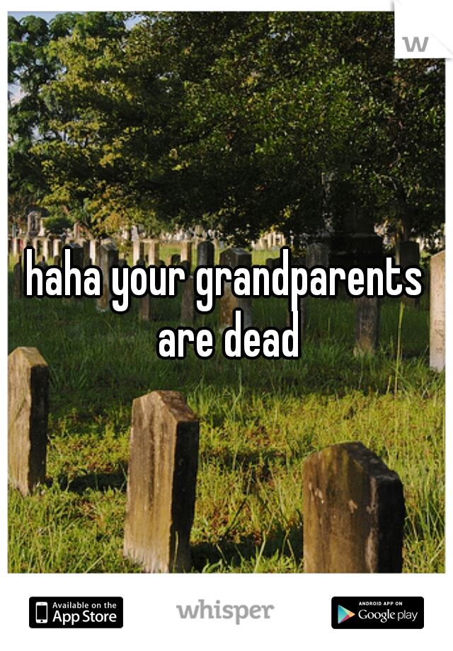 haha your grandparents are dead