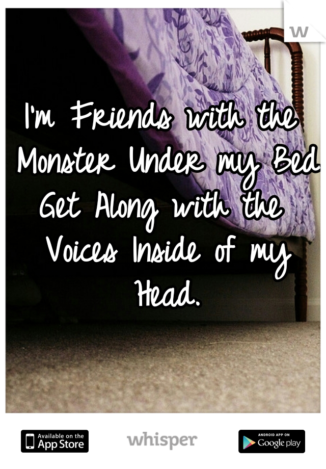 I'm Friends with the Monster Under my Bed.
Get Along with the Voices Inside of my Head.