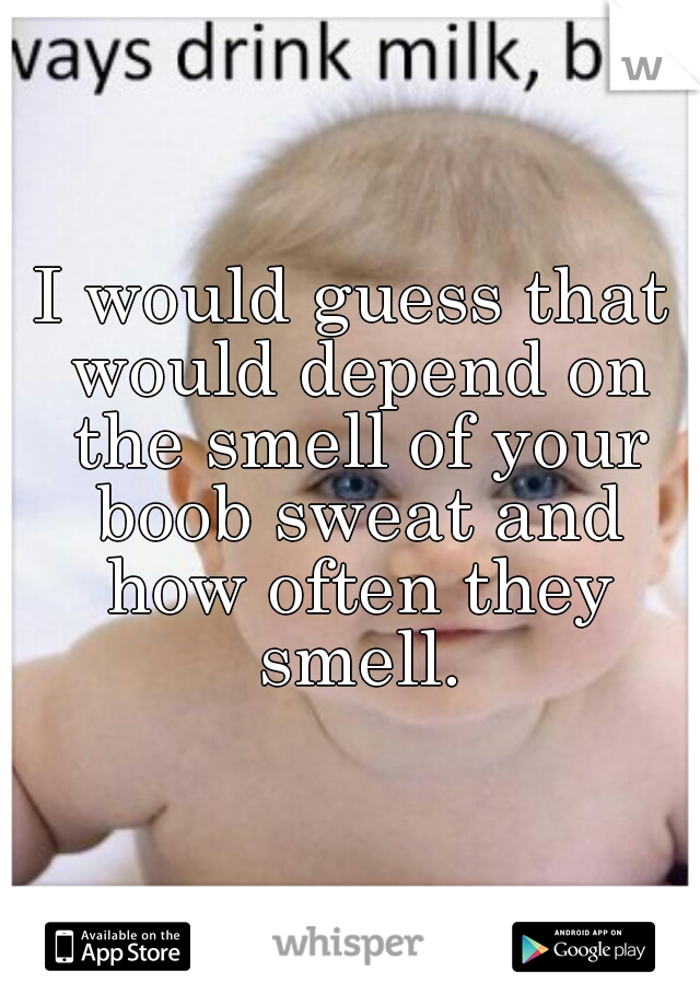 I would guess that would depend on the smell of your boob sweat and how often they smell.