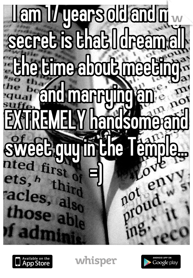 I am 17 years old and my secret is that I dream all the time about meeting and marrying an EXTREMELY handsome and sweet guy in the Temple... =)