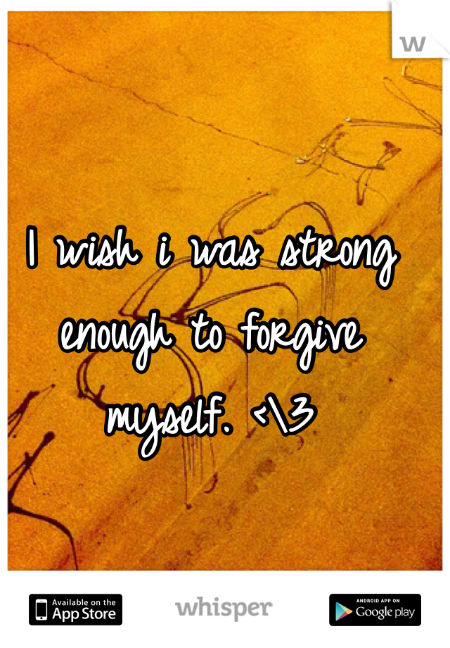 I wish i was strong enough to forgive myself. <\3
