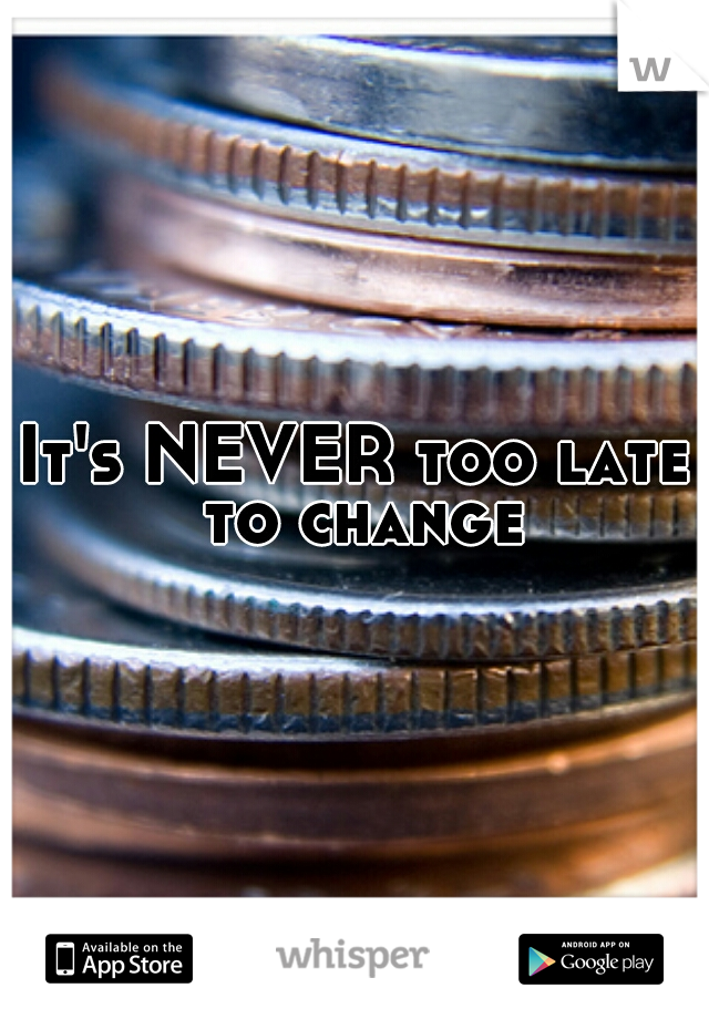 It's NEVER too late to change