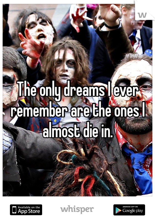 The only dreams I ever remember are the ones I almost die in. 