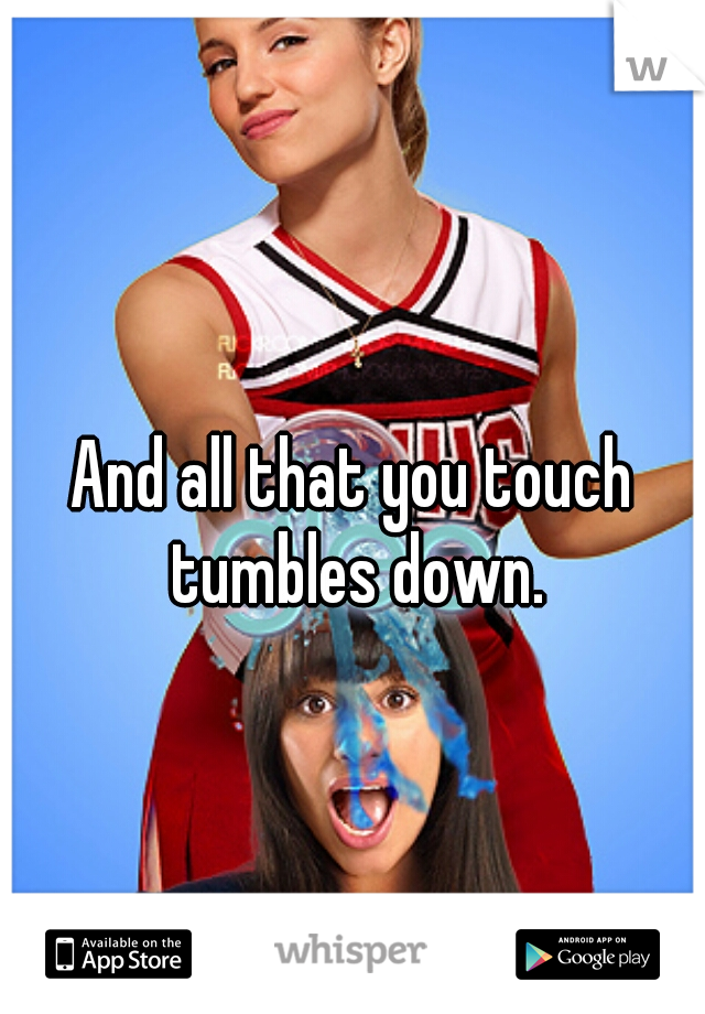And all that you touch tumbles down.