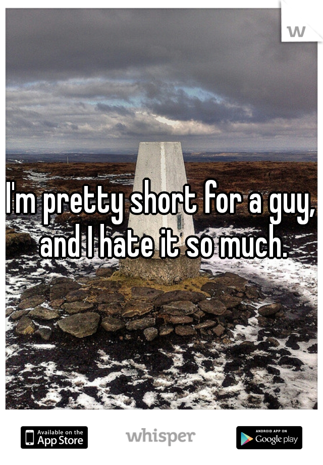 I'm pretty short for a guy, and I hate it so much.