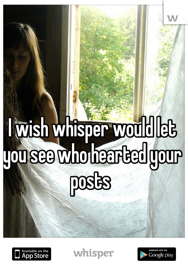 I wish whisper would let you see who hearted your posts 