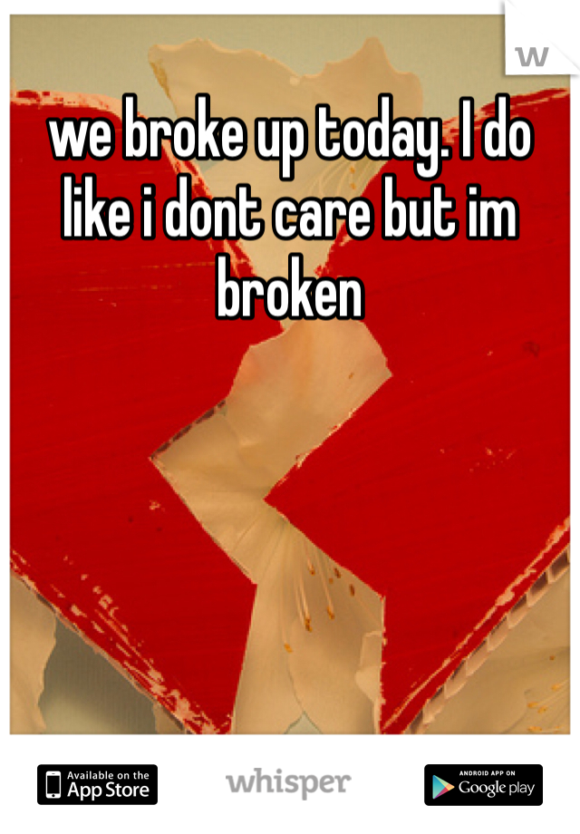we broke up today. I do like i dont care but im broken