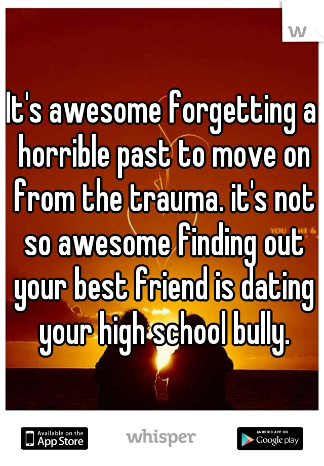 It's awesome forgetting a horrible past to move on from the trauma. it's not so awesome finding out your best friend is dating your high school bully.
