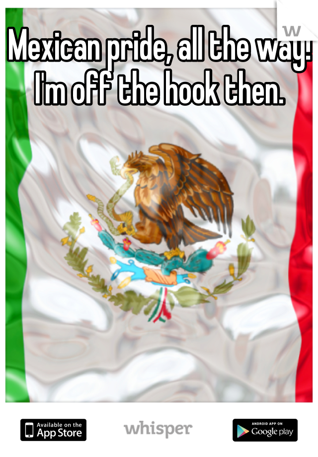 Mexican pride, all the way! I'm off the hook then. 