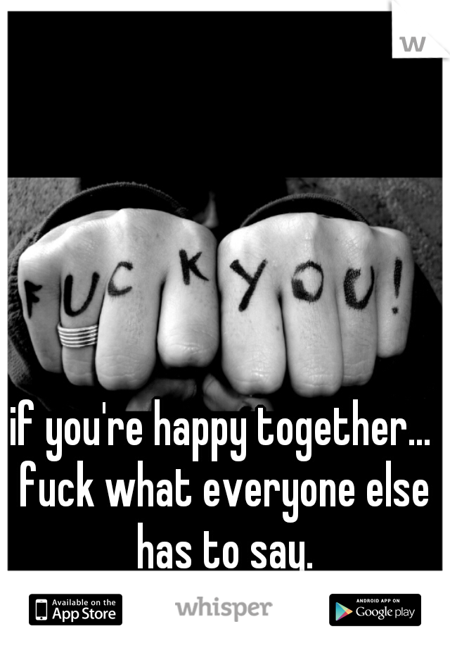 if you're happy together... fuck what everyone else has to say.